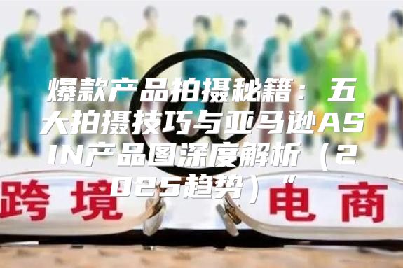 爆款产品拍摄秘籍：五大拍摄技巧与亚马逊ASIN产品图深度解析2025趋势”