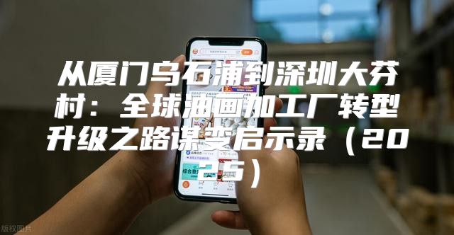 从厦门乌石浦到深圳大芬村：全球油画加工厂转型升级之路谋变启示录2025