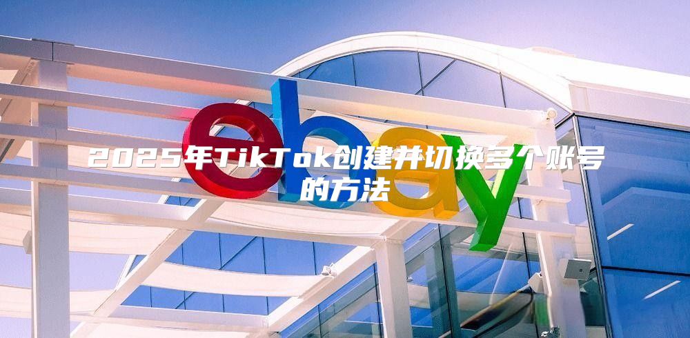 2025年TikTok创建并切换多个账号的方法