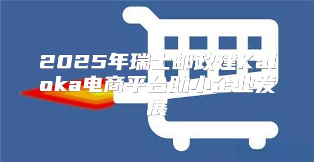 2025年瑞士邮政建Kaloka电商平台助小企业发展