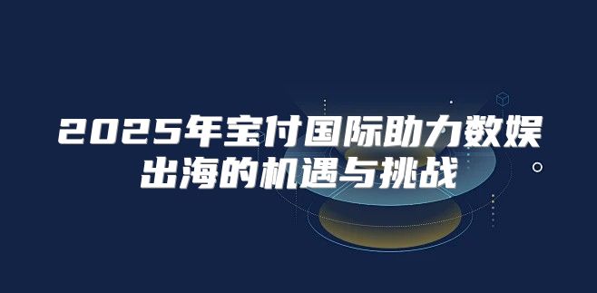 2025年宝付国际助力数娱出海的机遇与挑战