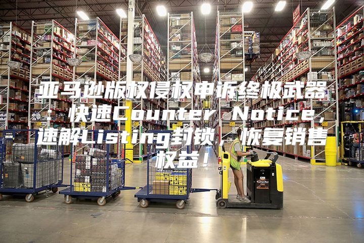 亚马逊版权侵权申诉终极武器：快速Counter Notice，速解Listing封锁，恢复销售权益！