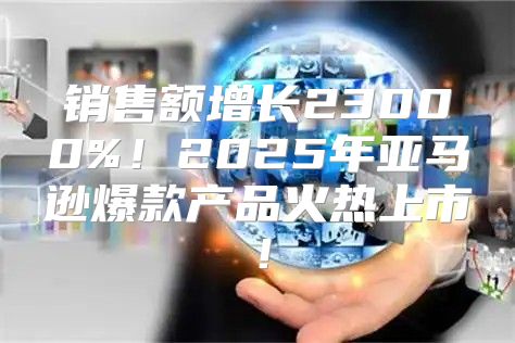 销售额增长23000%！2025年亚马逊爆款产品火热上市！