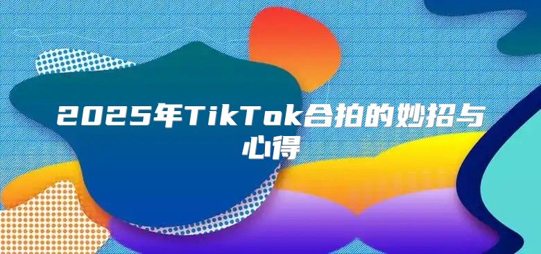 2025年TikTok合拍的妙招与心得