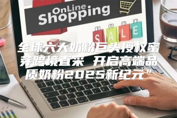 全球六大奶粉巨头授权蜜芽跨境直采 开启高端品质奶粉2025新纪元”