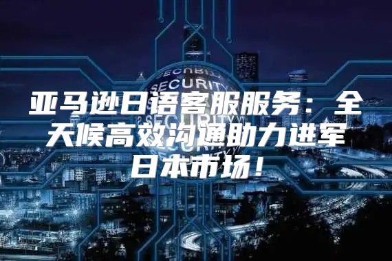 亚马逊日语客服服务：全天候高效沟通助力进军日本市场！