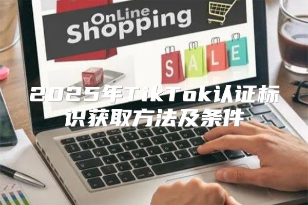 2025年TikTok认证标识获取方法及条件