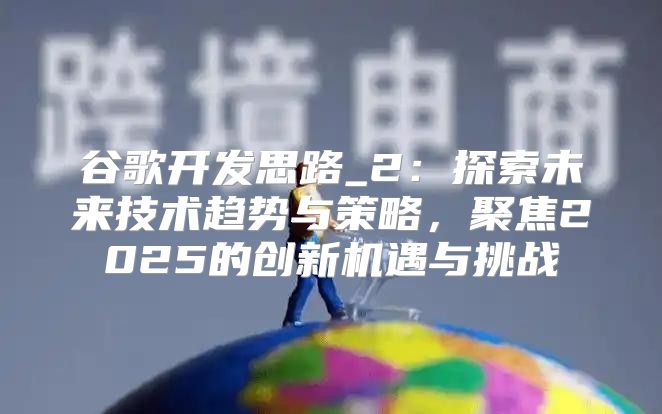 谷歌开发思路_2：探索未来技术趋势与策略，聚焦2025的创新机遇与挑战