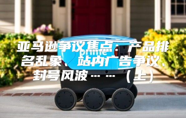 亚马逊争议焦点：产品排名乱象、站内广告争议、封号风波……上