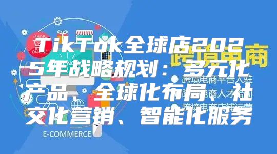 TikTok全球店2025年战略规划：多元化产品、全球化布局、社交化营销、智能化服务