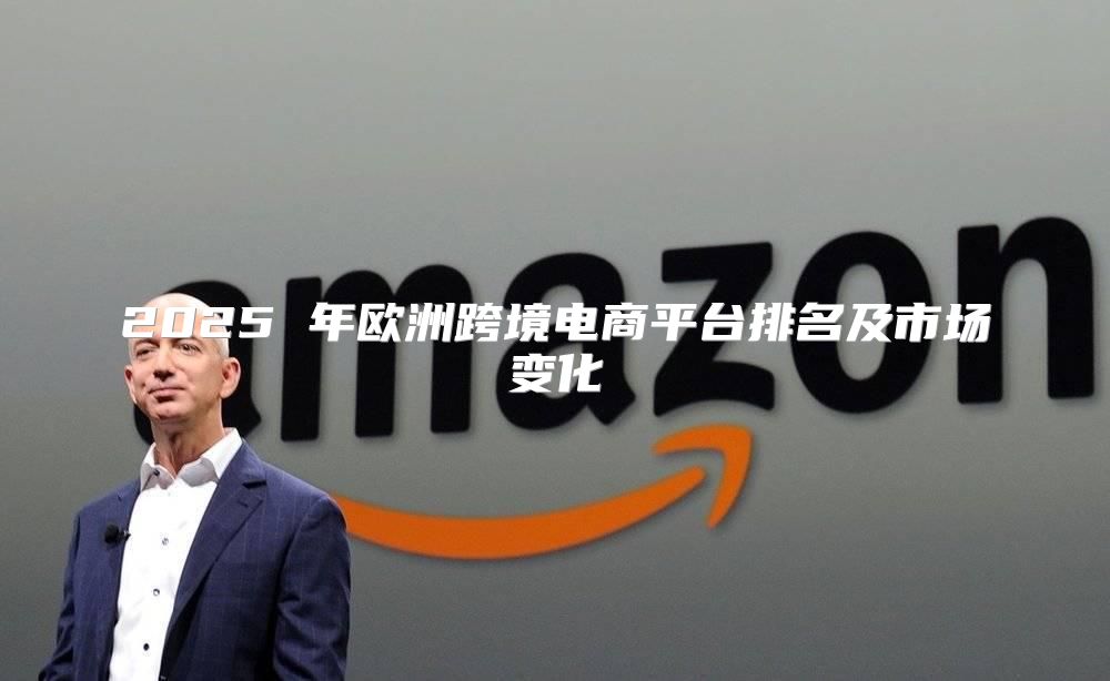 2025 年欧洲跨境电商平台排名及市场变化