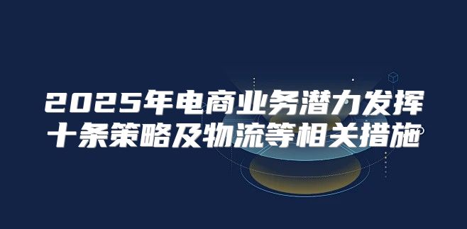 2025年电商业务潜力发挥十条策略及物流等相关措施
