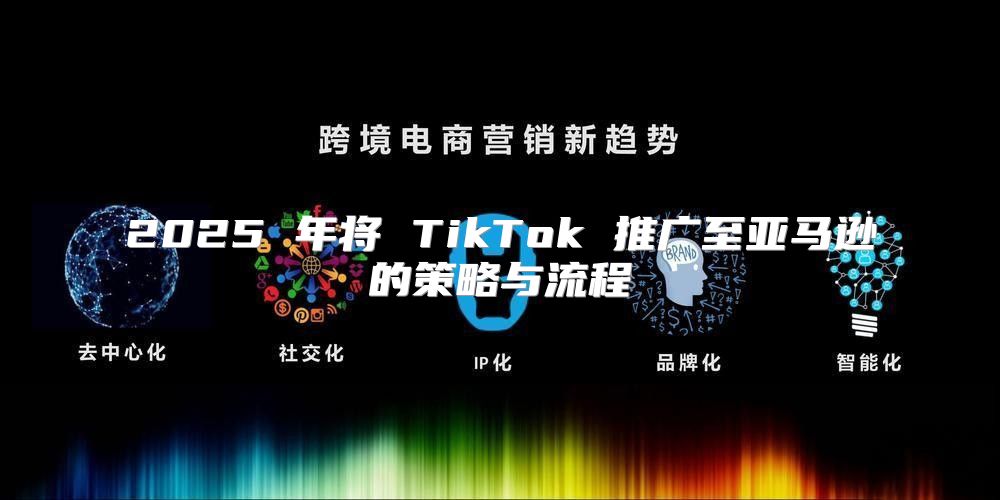 2025 年将 TikTok 推广至亚马逊的策略与流程