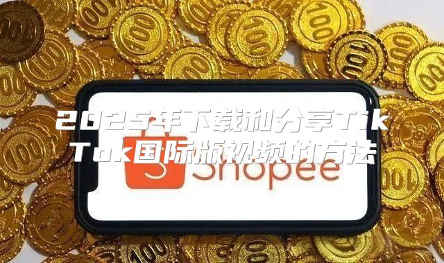 2025年下载和分享TikTok国际版视频的方法