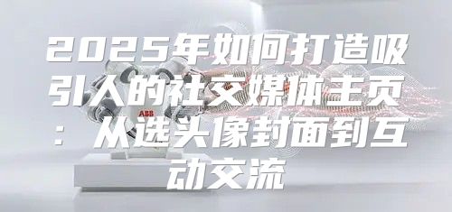 2025年如何打造吸引人的社交媒体主页：从选头像封面到互动交流