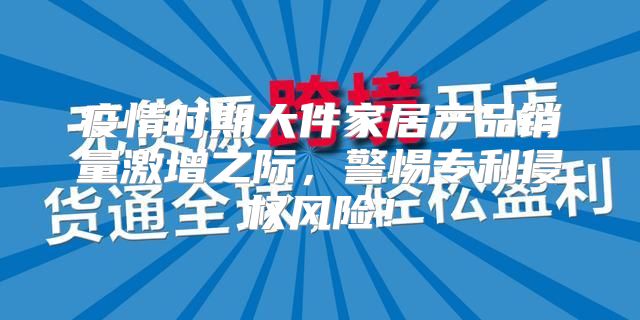 疫情时期大件家居产品销量激增之际，警惕专利侵权风险！