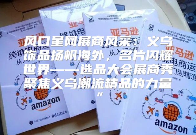 风口星网展商风采：义乌饰品扬帆海外，名片闪耀世界——选品大会展商秀聚焦义乌潮流精品的力量”