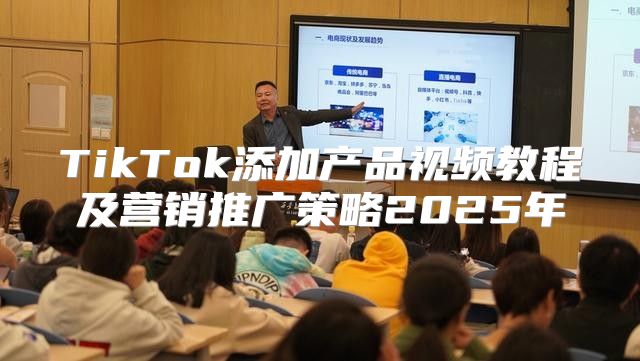 TikTok添加产品视频教程及营销推广策略2025年
