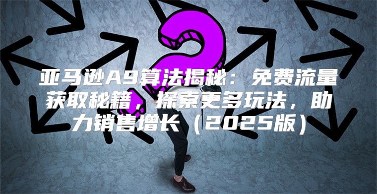 亚马逊A9算法揭秘：免费流量获取秘籍，探索更多玩法，助力销售增长2025版