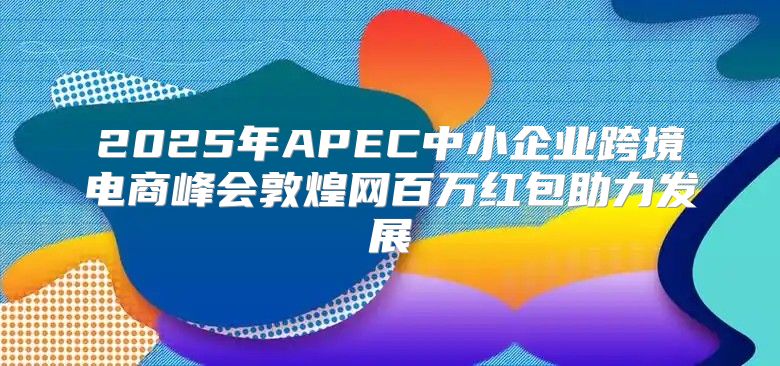 2025年APEC中小企业跨境电商峰会敦煌网百万红包助力发展