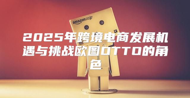 2025年跨境电商发展机遇与挑战欧图OTTO的角色