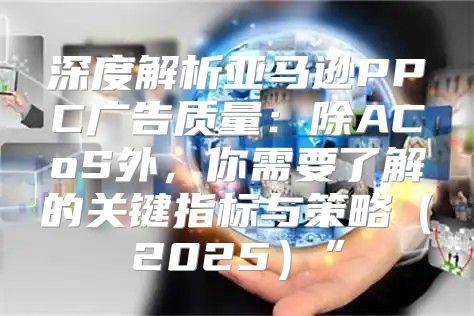 深度解析亚马逊PPC广告质量：除ACoS外，你需要了解的关键指标与策略2025”