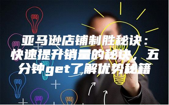 亚马逊店铺制胜秘诀：快速提升销量的秘诀，五分钟get了解优势秘籍
