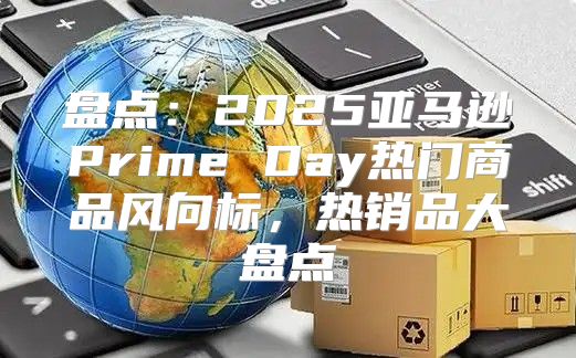 盘点：2025亚马逊Prime Day热门商品风向标，热销品大盘点