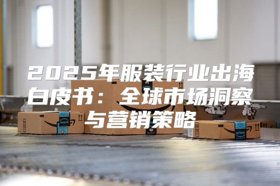 2025年服装行业出海白皮书：全球市场洞察与营销策略