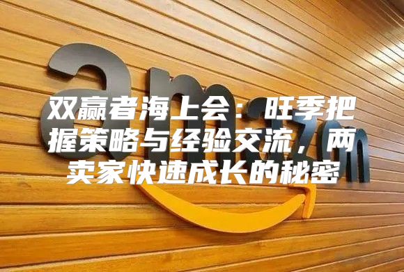 双赢者海上会：旺季把握策略与经验交流，两卖家快速成长的秘密