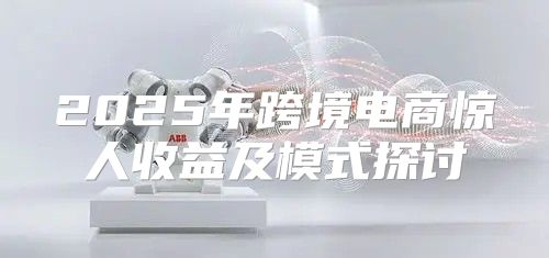 2025年跨境电商惊人收益及模式探讨