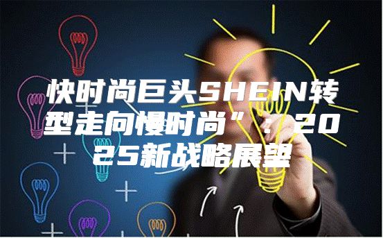 快时尚巨头SHEIN转型走向慢时尚”：2025新战略展望