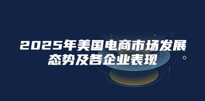 2025年美国电商市场发展态势及各企业表现
