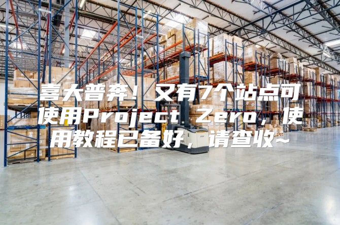 喜大普奔！又有7个站点可使用Project Zero，使用教程已备好，请查收~