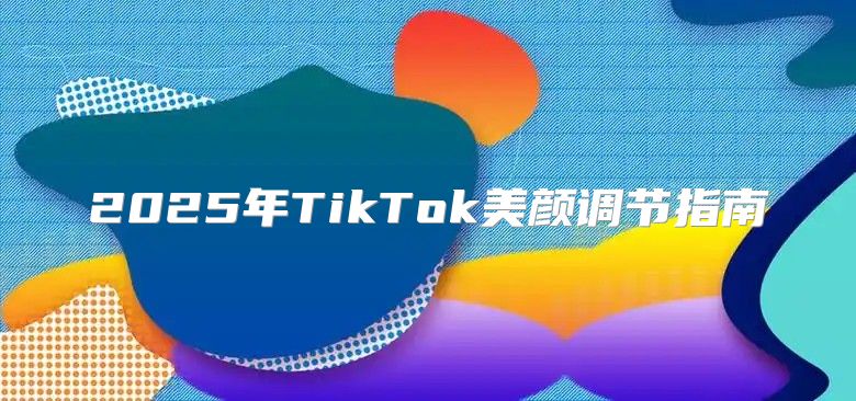 2025年TikTok美颜调节指南