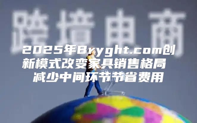 2025年Bryght.com创新模式改变家具销售格局 减少中间环节节省费用