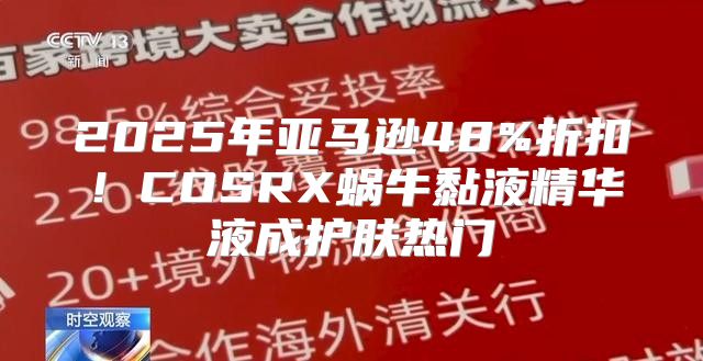2025年亚马逊48%折扣！COSRX蜗牛黏液精华液成护肤热门