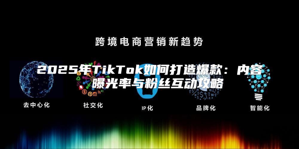 2025年TikTok如何打造爆款：内容、曝光率与粉丝互动攻略