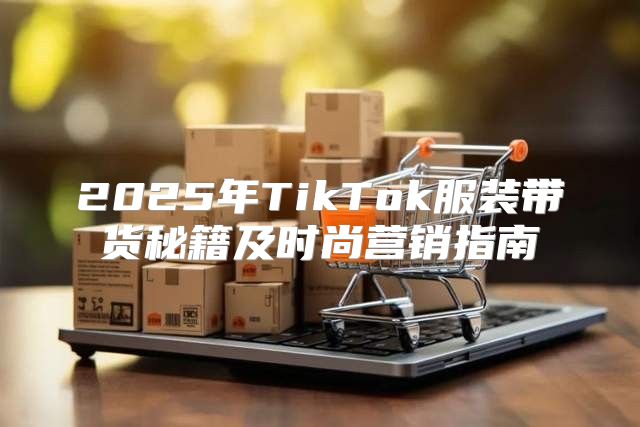 2025年TikTok服装带货秘籍及时尚营销指南