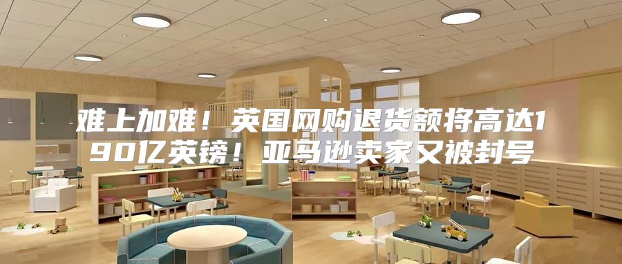 难上加难！英国网购退货额将高达190亿英镑！亚马逊卖家又被封号