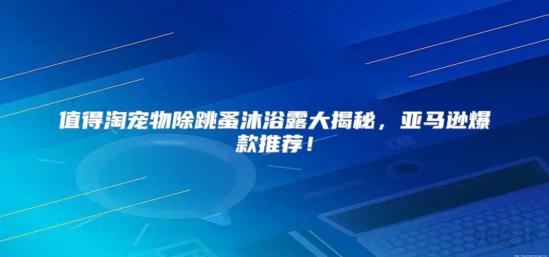 值得淘宠物除跳蚤沐浴露大揭秘，亚马逊爆款推荐！