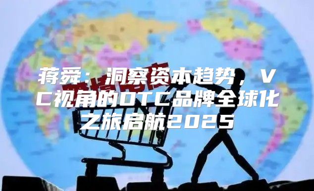蒋舜：洞察资本趋势，VC视角的DTC品牌全球化之旅启航2025
