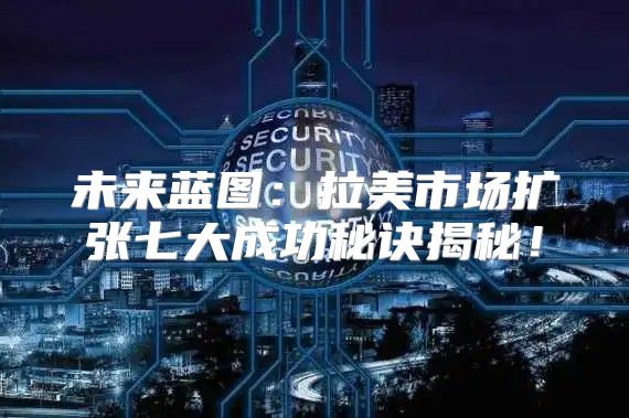 未来蓝图：拉美市场扩张七大成功秘诀揭秘！