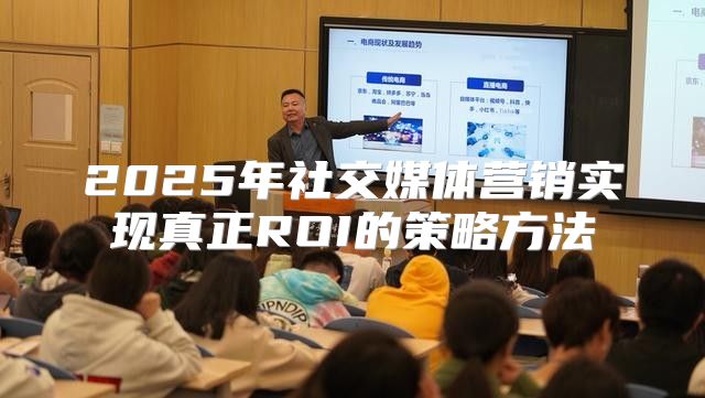 2025年社交媒体营销实现真正ROI的策略方法
