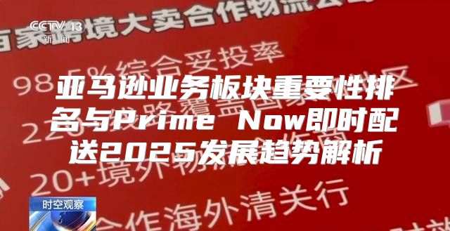 亚马逊业务板块重要性排名与Prime Now即时配送2025发展趋势解析