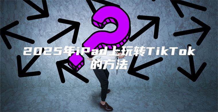 2025年iPad上玩转TikTok的方法