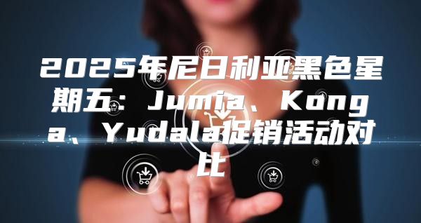 2025年尼日利亚黑色星期五：Jumia、Konga、Yudala促销活动对比