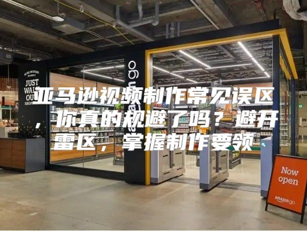 亚马逊视频制作常见误区，你真的规避了吗？避开雷区，掌握制作要领