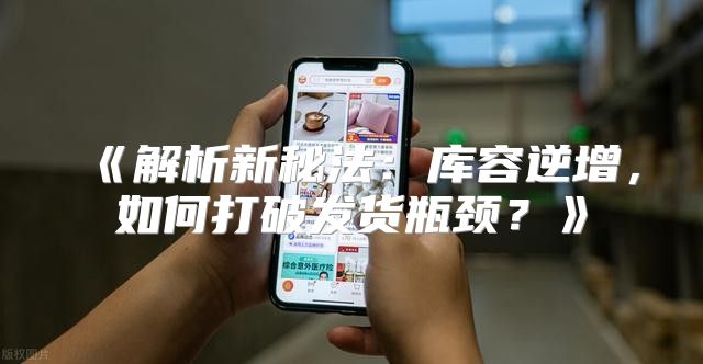 解析新秘法：库容逆增，如何打破发货瓶颈？