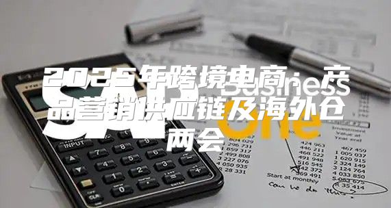 2025年跨境电商：产品营销供应链及海外仓两会